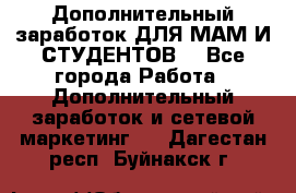 Дополнительный заработок ДЛЯ МАМ И СТУДЕНТОВ. - Все города Работа » Дополнительный заработок и сетевой маркетинг   . Дагестан респ.,Буйнакск г.